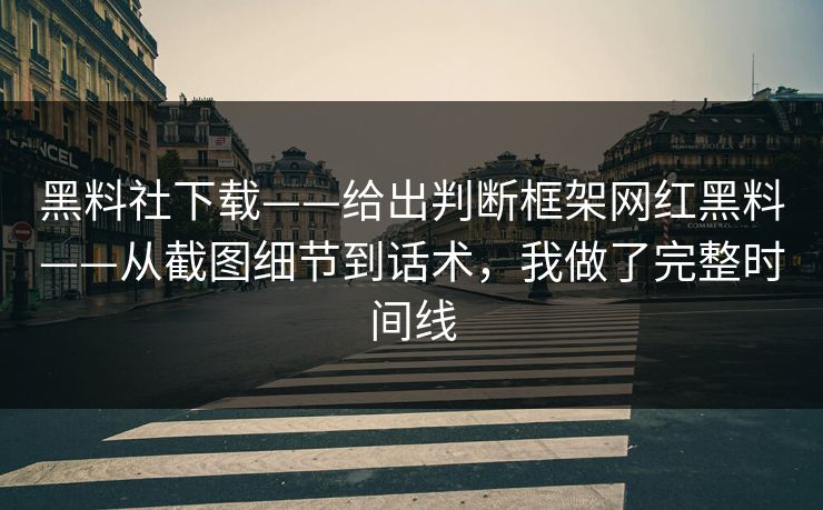 黑料社下载——给出判断框架网红黑料——从截图细节到话术，我做了完整时间线