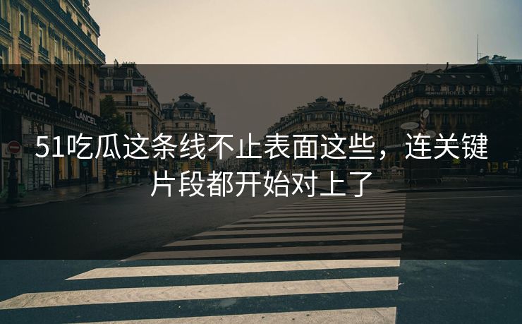 51吃瓜这条线不止表面这些，连关键片段都开始对上了