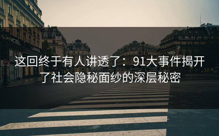 这回终于有人讲透了：91大事件揭开了社会隐秘面纱的深层秘密