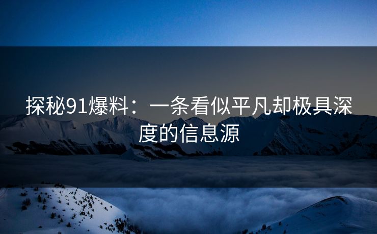 探秘91爆料：一条看似平凡却极具深度的信息源