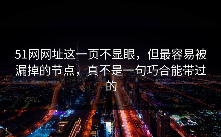 51网网址这一页不显眼，但最容易被漏掉的节点，真不是一句巧合能带过的